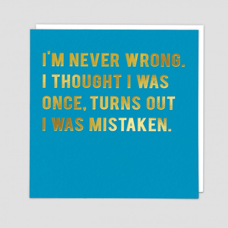 I'm never wrong. I thought I was once. Turns out I was mistaken. Greetings card