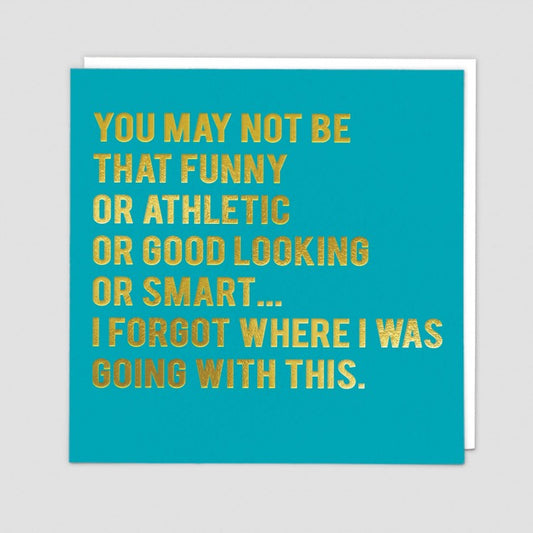 You may not be funny or athletic or good looking or smart.... I forgot where I was going with this...- Greetings card