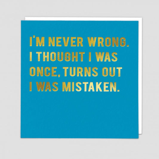 I'm never wrong.  I thought I was once. Turns out I was mistaken. Greetings card